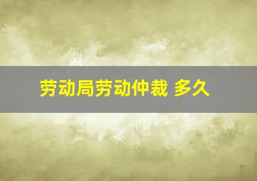 劳动局劳动仲裁 多久